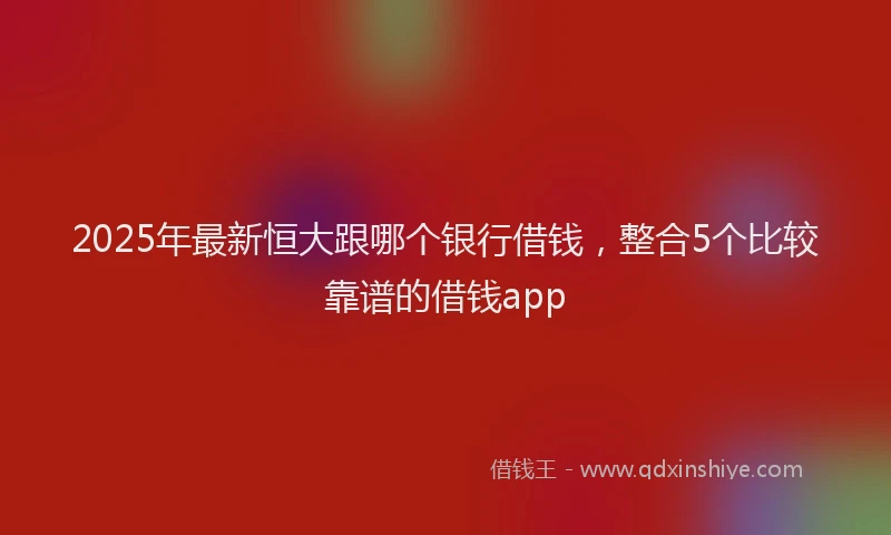 2025年最新恒大跟哪个银行借钱，整合5个比较靠谱的借钱app