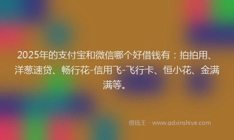 2025年的支付宝和微信哪个好借钱有：拍拍用、洋葱速贷、畅行花-信用飞-飞行卡、恒小花、金满满等。
