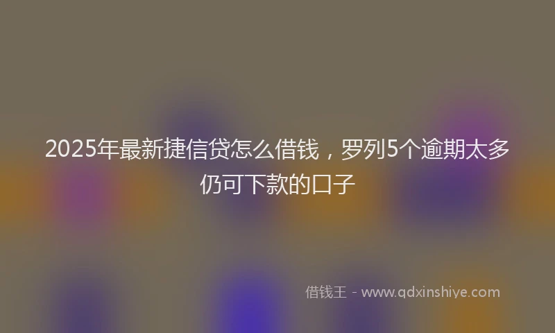 2025年最新捷信贷怎么借钱，罗列5个逾期太多仍可下款的口子