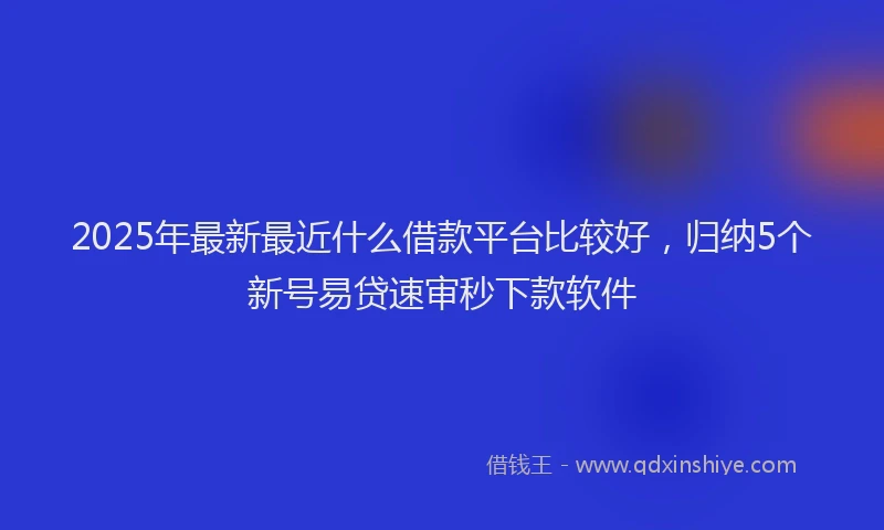 2025年最新最近什么借款平台比较好，归纳5个新号易贷速审秒下款软件
