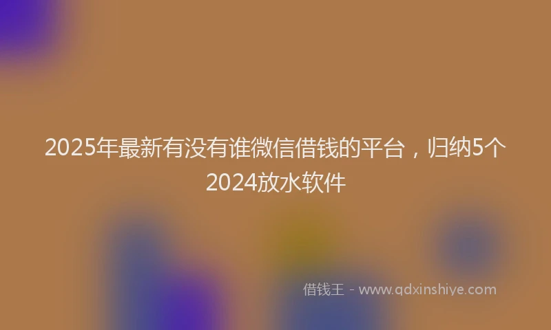 2025年最新有没有谁微信借钱的平台，归纳5个2024放水软件