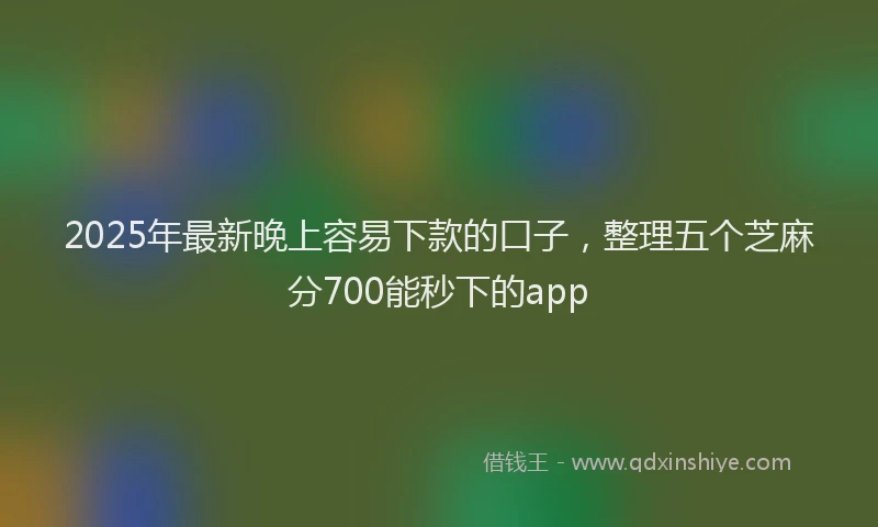 2025年最新晚上容易下款的口子，整理五个芝麻分700能秒下的app