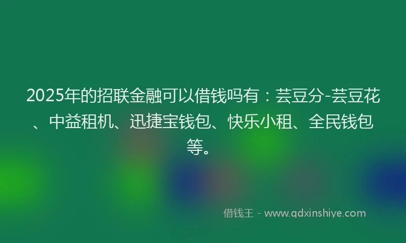 2025年的招联金融可以借钱吗有：芸豆分-芸豆花、中益租机、迅捷宝钱包、快乐小租、全民钱包等。