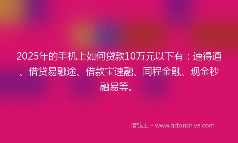 2025年的手机上如何贷款10万元以下有：速得通、借贷易融途、借款宝速融、同程金融、现金秒融易等。