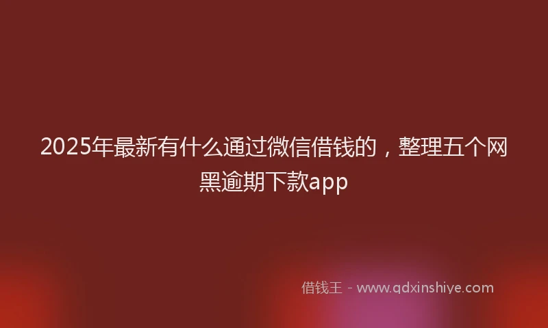 2025年最新有什么通过微信借钱的，整理五个网黑逾期下款app