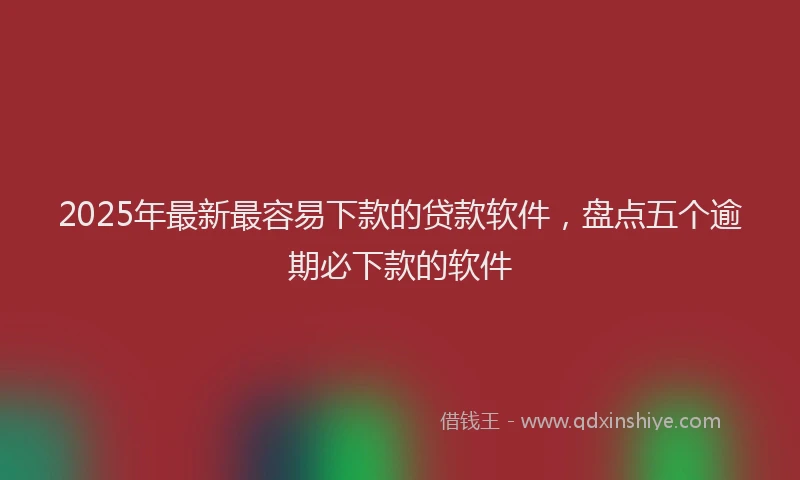 2025年最新最容易下款的贷款软件，盘点五个逾期必下款的软件