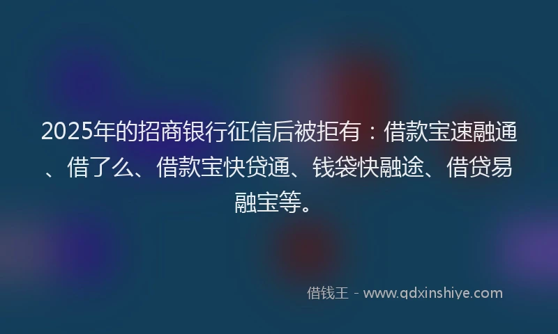 2025年的招商银行征信后被拒有：借款宝速融通、借了么、借款宝快贷通、钱袋快融途、借贷易融宝等。