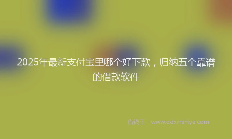 2025年最新支付宝里哪个好下款，归纳五个靠谱的借款软件