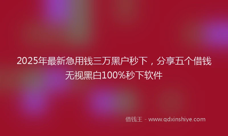 2025年最新急用钱三万黑户秒下，分享五个借钱无视黑白100%秒下软件