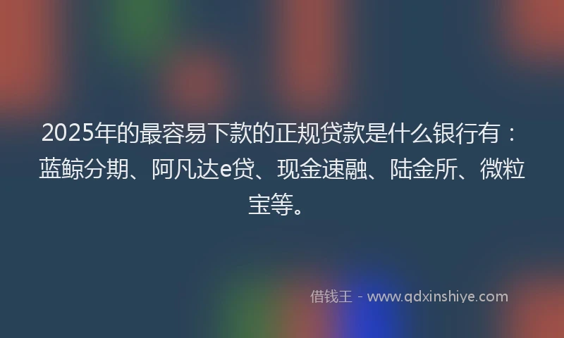 2025年的最容易下款的正规贷款是什么银行有：蓝鲸分期、阿凡达e贷、现金速融、陆金所、微粒宝等。
