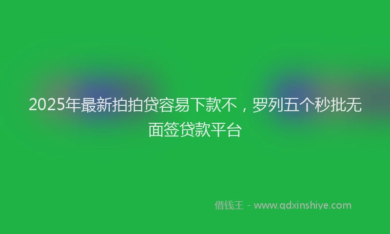 2025年最新拍拍贷容易下款不，罗列五个秒批无面签贷款平台