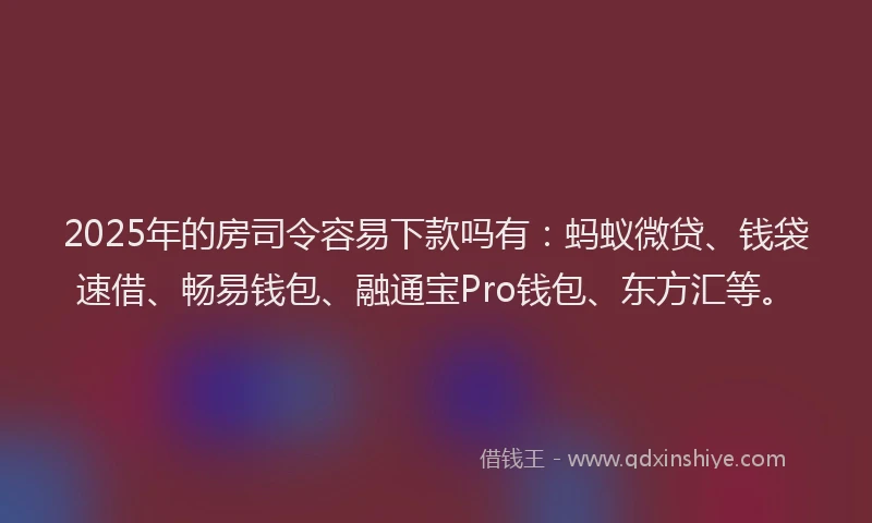 2025年的房司令容易下款吗有：蚂蚁微贷、钱袋速借、畅易钱包、融通宝Pro钱包、东方汇等。