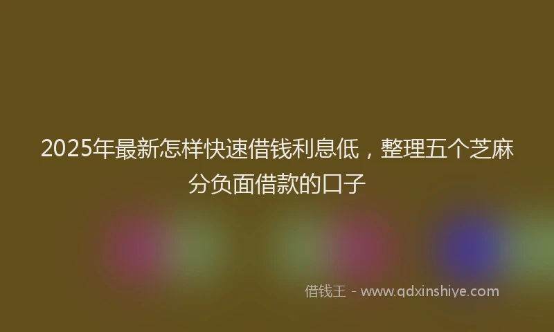 2025年最新怎样快速借钱利息低，整理五个芝麻分负面借款的口子