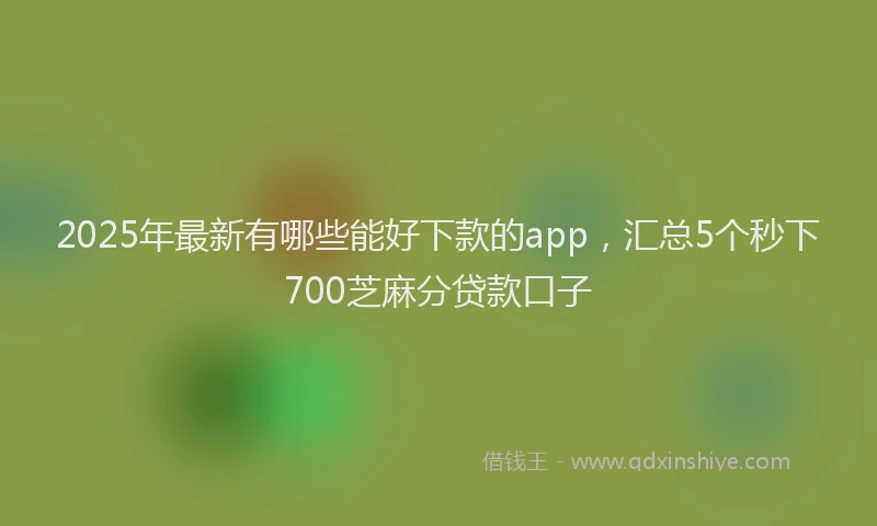 2025年最新有哪些能好下款的app，汇总5个秒下700芝麻分贷款口子