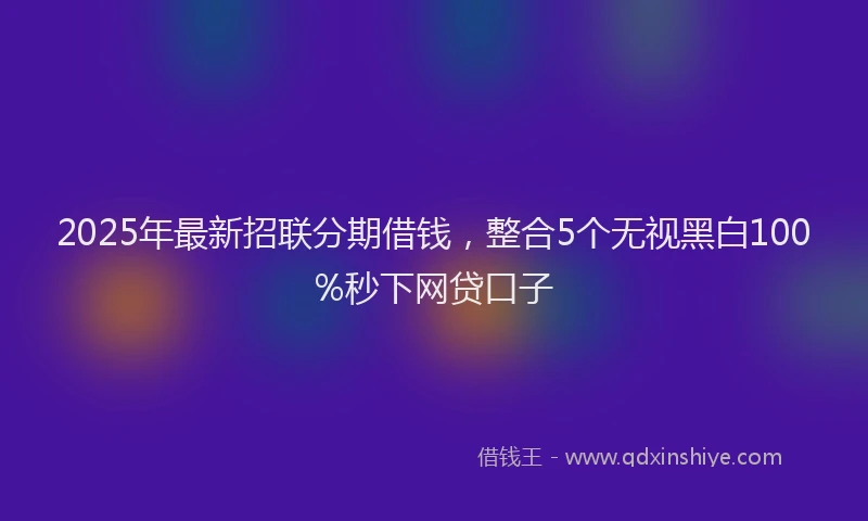2025年最新招联分期借钱，整合5个无视黑白100%秒下网贷口子