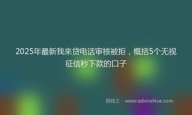2025年最新我来贷电话审核被拒，概括5个无视征信秒下款的口子