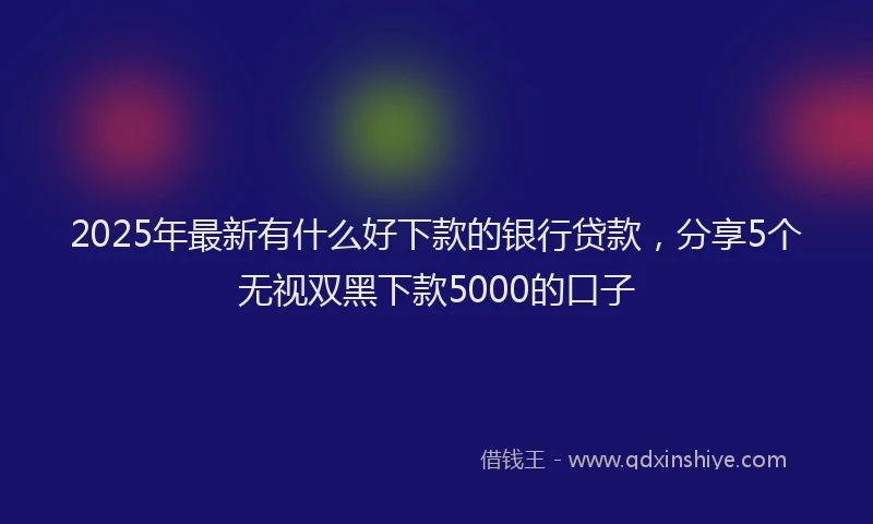 2025年最新有什么好下款的银行贷款，分享5个无视双黑下款5000的口子