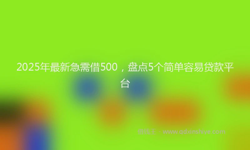 2025年最新急需借500，盘点5个简单容易贷款平台