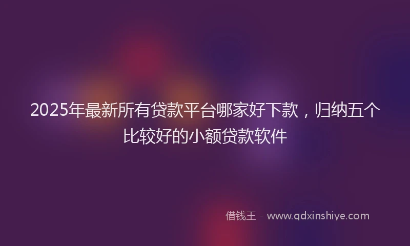 2025年最新所有贷款平台哪家好下款，归纳五个比较好的小额贷款软件