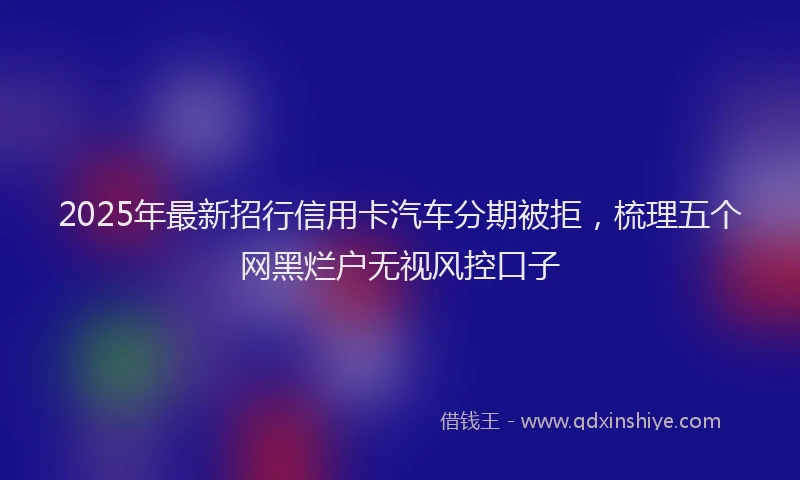 2025年最新招行信用卡汽车分期被拒，梳理五个网黑烂户无视风控口子