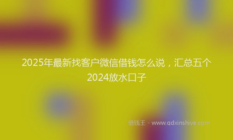2025年最新找客户微信借钱怎么说，汇总五个2024放水口子