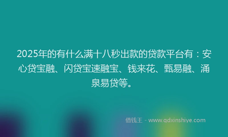 2025年的有什么满十八秒出款的贷款平台有：安心贷宝融、闪贷宝速融宝、钱来花、甄易融、涌泉易贷等。