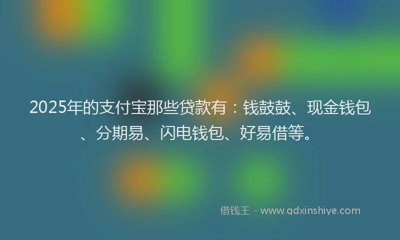 2025年的支付宝那些贷款有：钱鼓鼓、现金钱包、分期易、闪电钱包、好易借等。