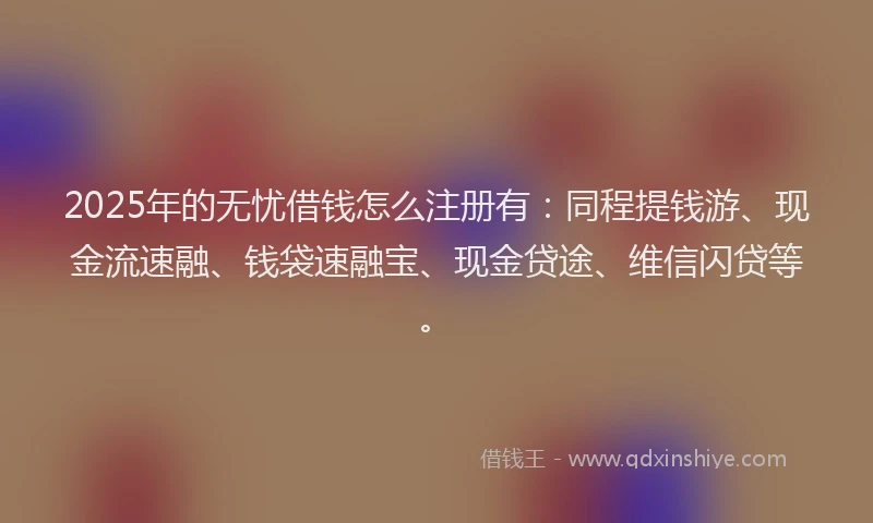 2025年的无忧借钱怎么注册有：同程提钱游、现金流速融、钱袋速融宝、现金贷途、维信闪贷等。