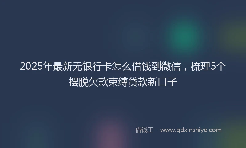 2025年最新无银行卡怎么借钱到微信，梳理5个摆脱欠款束缚贷款新口子