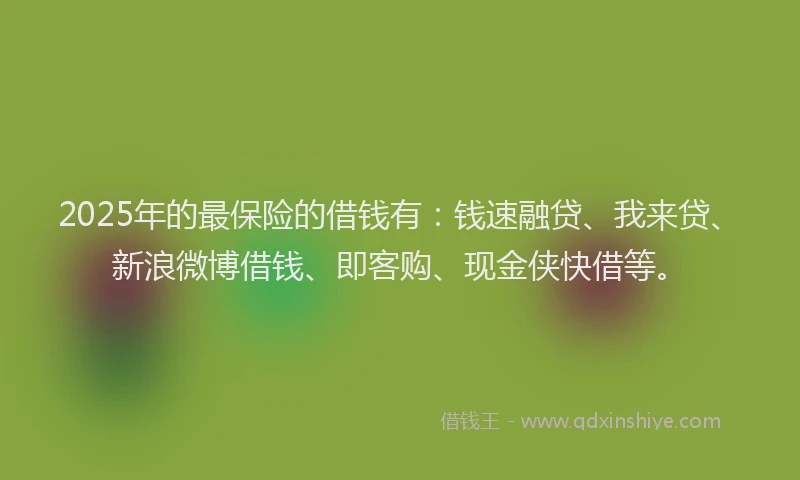 2025年的最保险的借钱有：钱速融贷、我来贷、新浪微博借钱、即客购、现金侠快借等。