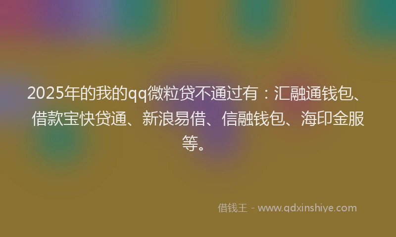 2025年的我的qq微粒贷不通过有：汇融通钱包、借款宝快贷通、新浪易借、信融钱包、海印金服等。