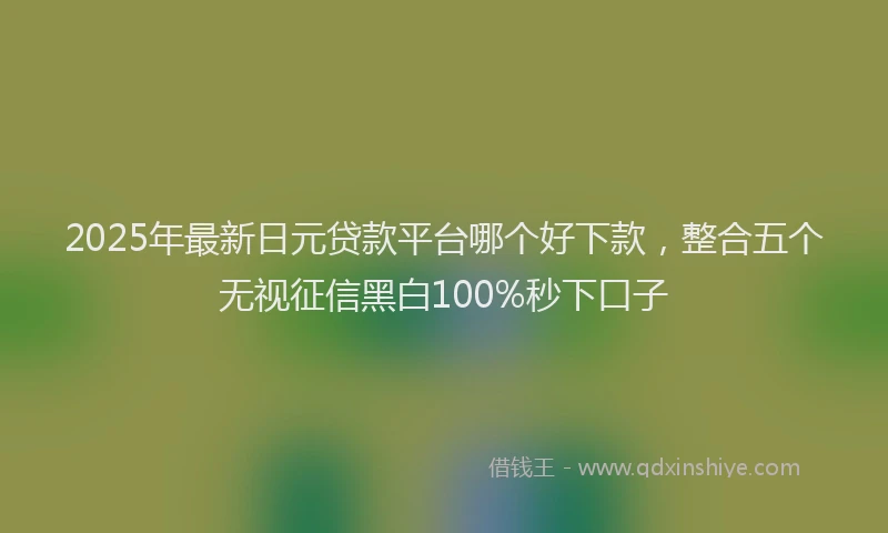 2025年最新日元贷款平台哪个好下款，整合五个无视征信黑白100%秒下口子