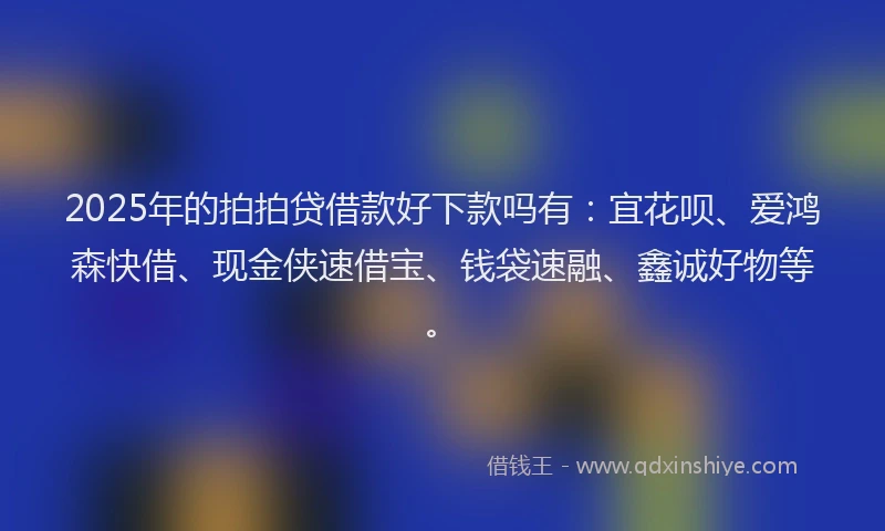 2025年的拍拍贷借款好下款吗有：宜花呗、爱鸿森快借、现金侠速借宝、钱袋速融、鑫诚好物等。