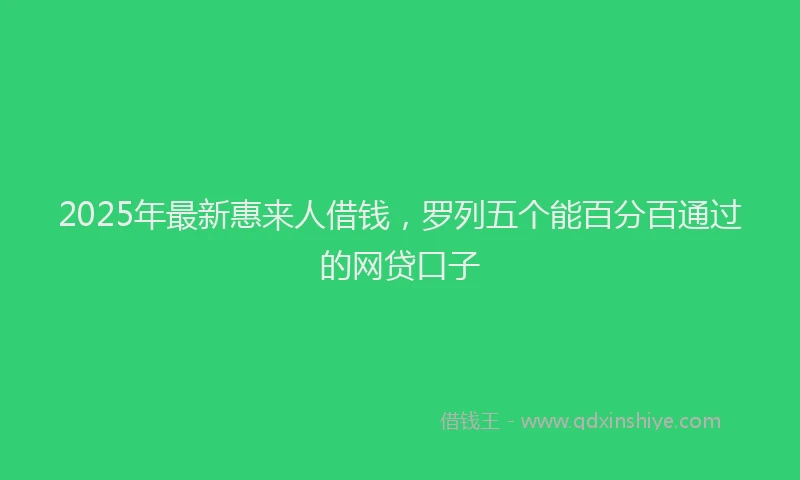 2025年最新惠来人借钱，罗列五个能百分百通过的网贷口子