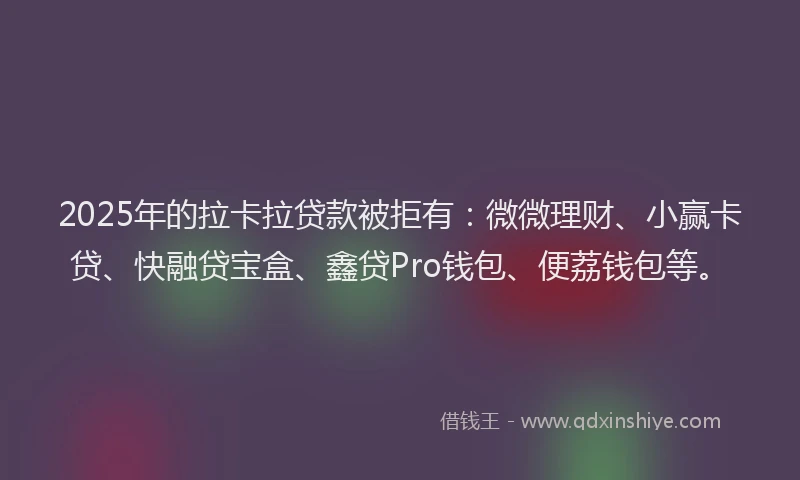 2025年的拉卡拉贷款被拒有：微微理财、小赢卡贷、快融贷宝盒、鑫贷Pro钱包、便荔钱包等。
