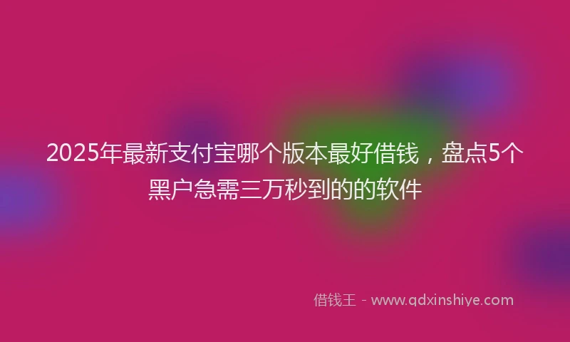 2025年最新支付宝哪个版本最好借钱，盘点5个黑户急需三万秒到的的软件