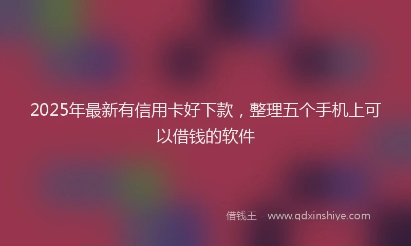 2025年最新有信用卡好下款，整理五个手机上可以借钱的软件
