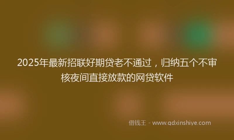 2025年最新招联好期贷老不通过，归纳五个不审核夜间直接放款的网贷软件