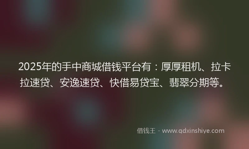 2025年的手中商城借钱平台有：厚厚租机、拉卡拉速贷、安逸速贷、快借易贷宝、翡翠分期等。