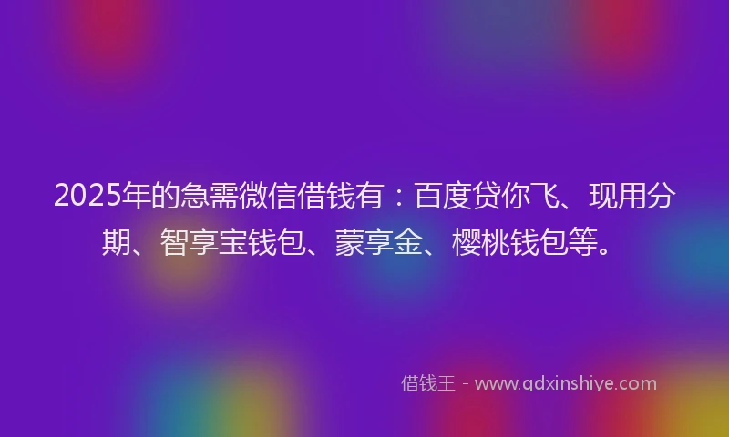 2025年的急需微信借钱有：百度贷你飞、现用分期、智享宝钱包、蒙享金、樱桃钱包等。