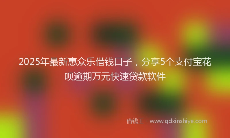 2025年最新惠众乐借钱口子，分享5个支付宝花呗逾期万元快速贷款软件