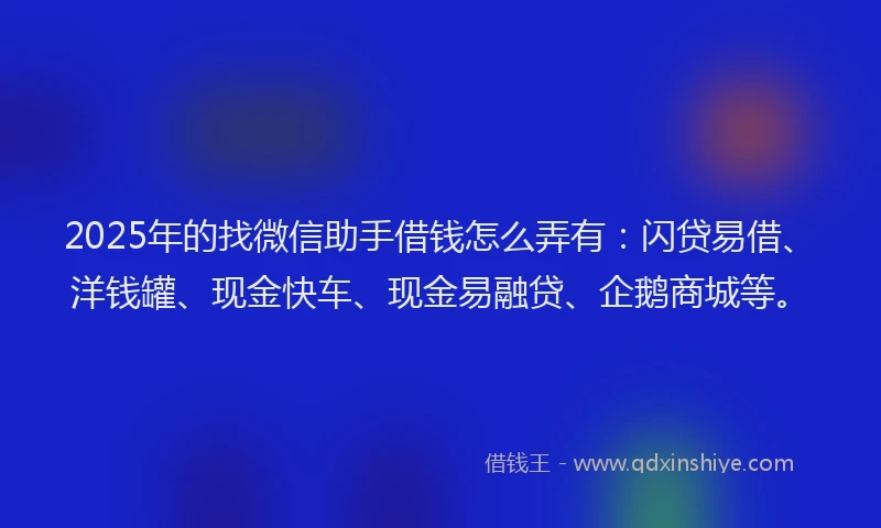 2025年的找微信助手借钱怎么弄有：闪贷易借、洋钱罐、现金快车、现金易融贷、企鹅商城等。