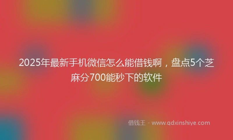 2025年最新手机微信怎么能借钱啊，盘点5个芝麻分700能秒下的软件