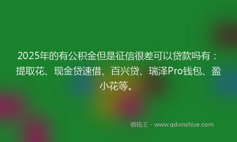 2025年的有公积金但是征信很差可以贷款吗有：提取花、现金贷速借、百兴贷、瑞泽Pro钱包、盈小花等。