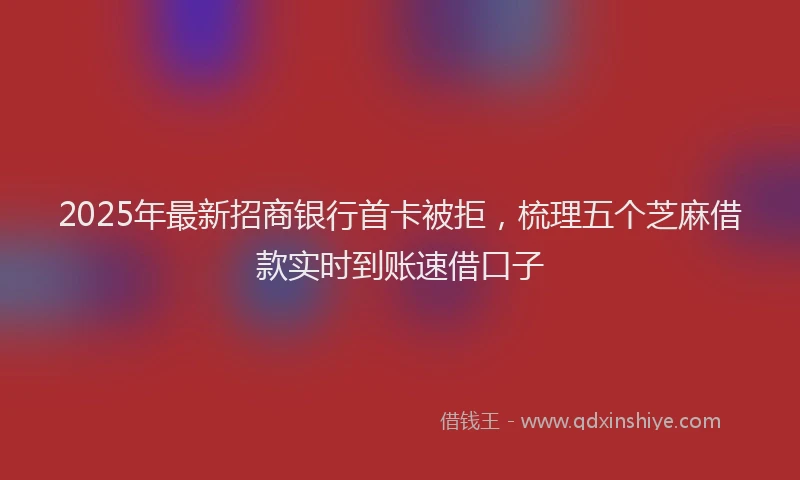 2025年最新招商银行首卡被拒，梳理五个芝麻借款实时到账速借口子