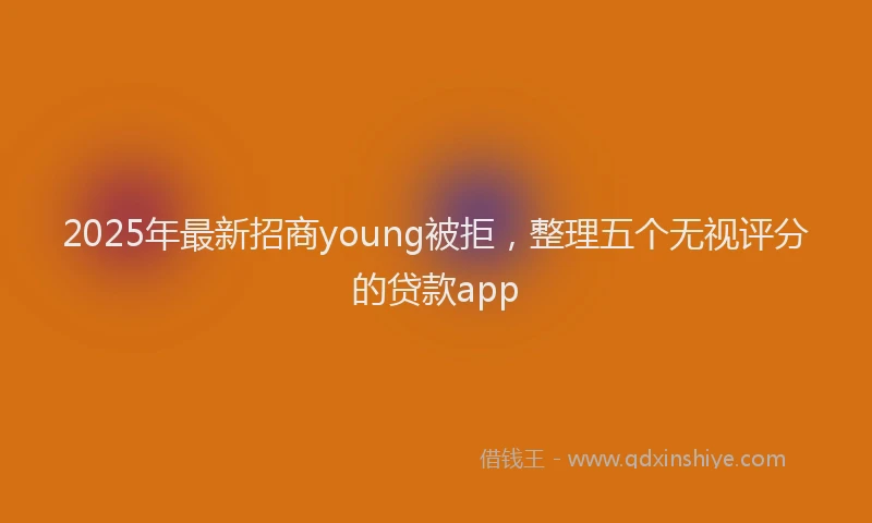 2025年最新招商young被拒，整理五个无视评分的贷款app