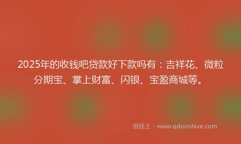 2025年的收钱吧贷款好下款吗有：吉祥花、微粒分期宝、掌上财富、闪银、宝盈商城等。