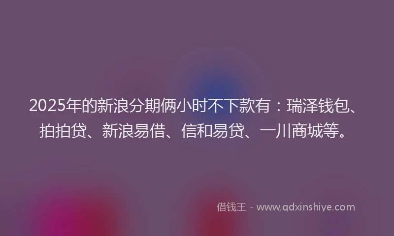 2025年的新浪分期俩小时不下款有：瑞泽钱包、拍拍贷、新浪易借、信和易贷、一川商城等。