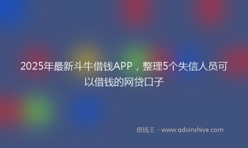 2025年最新斗牛借钱APP，整理5个失信人员可以借钱的网贷口子