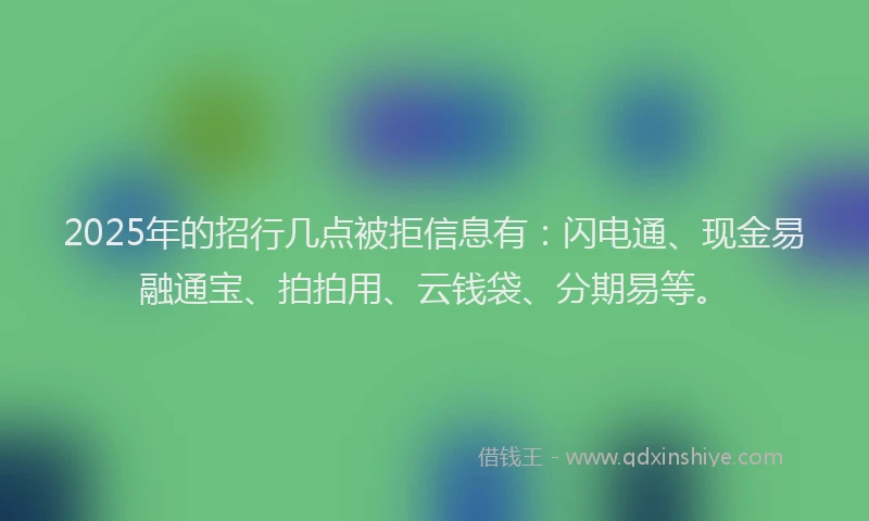 2025年的招行几点被拒信息有：闪电通、现金易融通宝、拍拍用、云钱袋、分期易等。